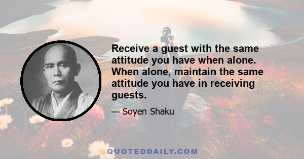 Receive a guest with the same attitude you have when alone. When alone, maintain the same attitude you have in receiving guests.