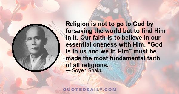 Religion is not to go to God by forsaking the world but to find Him in it. Our faith is to believe in our essential oneness with Him. God is in us and we in Him must be made the most fundamental faith of all religions.