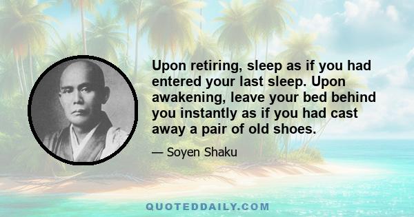 Upon retiring, sleep as if you had entered your last sleep. Upon awakening, leave your bed behind you instantly as if you had cast away a pair of old shoes.