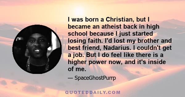 I was born a Christian, but I became an atheist back in high school because I just started losing faith. I'd lost my brother and best friend, Nadarius. I couldn't get a job. But I do feel like there is a higher power