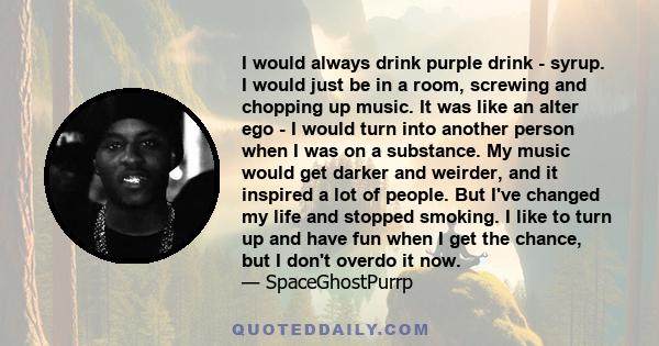 I would always drink purple drink - syrup. I would just be in a room, screwing and chopping up music. It was like an alter ego - I would turn into another person when I was on a substance. My music would get darker and