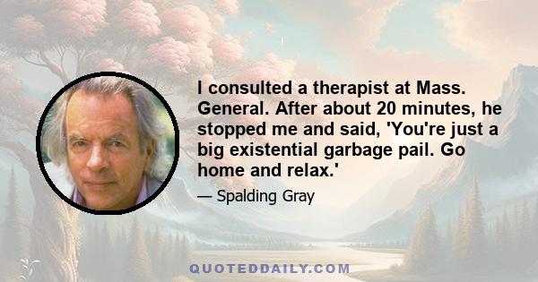 I consulted a therapist at Mass. General. After about 20 minutes, he stopped me and said, 'You're just a big existential garbage pail. Go home and relax.'