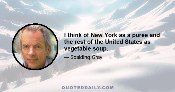 I think of New York as a puree and the rest of the United States as vegetable soup.