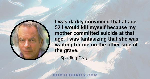 I was darkly convinced that at age 52 I would kill myself because my mother committed suicide at that age. I was fantasizing that she was waiting for me on the other side of the grave.