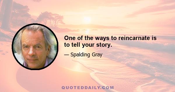 One of the ways to reincarnate is to tell your story.