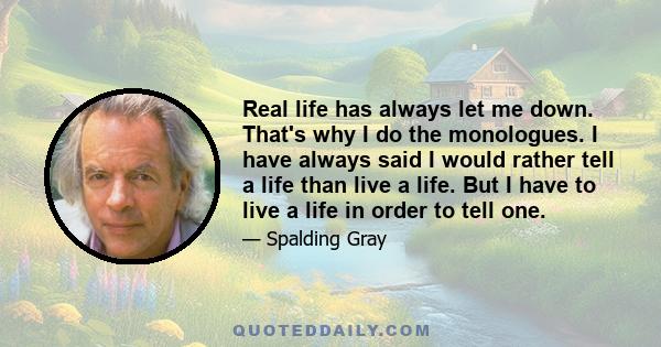 Real life has always let me down. That's why I do the monologues. I have always said I would rather tell a life than live a life. But I have to live a life in order to tell one.