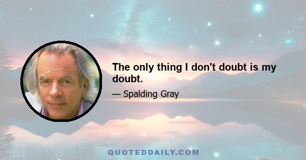 The only thing I don't doubt is my doubt.