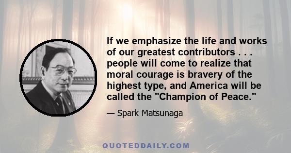 If we emphasize the life and works of our greatest contributors . . . people will come to realize that moral courage is bravery of the highest type, and America will be called the Champion of Peace.