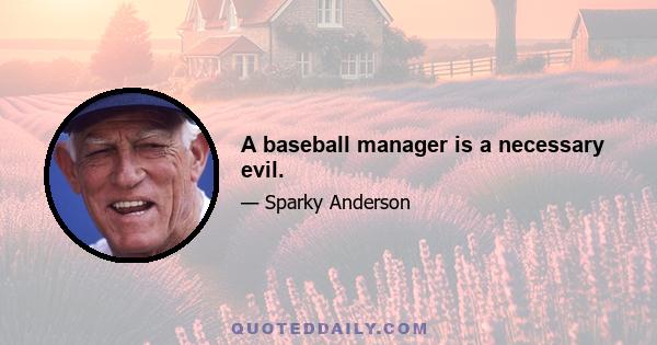 A baseball manager is a necessary evil.