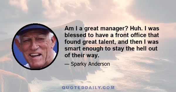 Am I a great manager? Huh. I was blessed to have a front office that found great talent, and then I was smart enough to stay the hell out of their way.