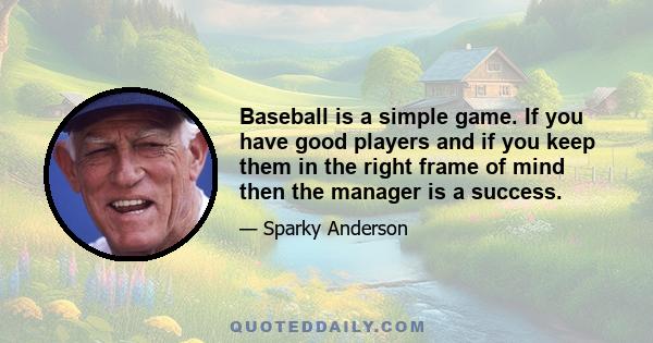 Baseball is a simple game. If you have good players and if you keep them in the right frame of mind then the manager is a success.