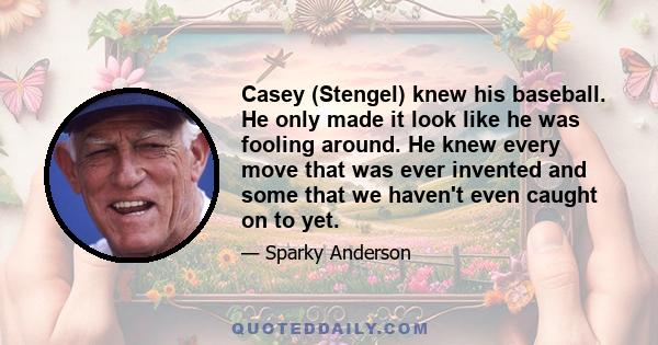 Casey (Stengel) knew his baseball. He only made it look like he was fooling around. He knew every move that was ever invented and some that we haven't even caught on to yet.