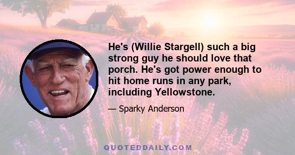 He's (Willie Stargell) such a big strong guy he should love that porch. He's got power enough to hit home runs in any park, including Yellowstone.