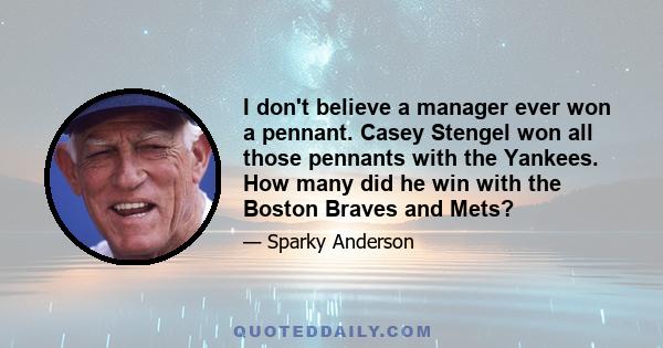 I don't believe a manager ever won a pennant. Casey Stengel won all those pennants with the Yankees. How many did he win with the Boston Braves and Mets?