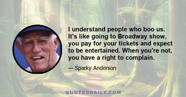 I understand people who boo us. It's like going to Broadway show, you pay for your tickets and expect to be entertained. When you're not, you have a right to complain.