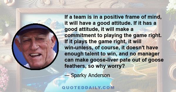 If a team is in a positive frame of mind, it will have a good attitude. If it has a good attitude, it will make a commitment to playing the game right. If it plays the game right, it will win-unless, of course, it