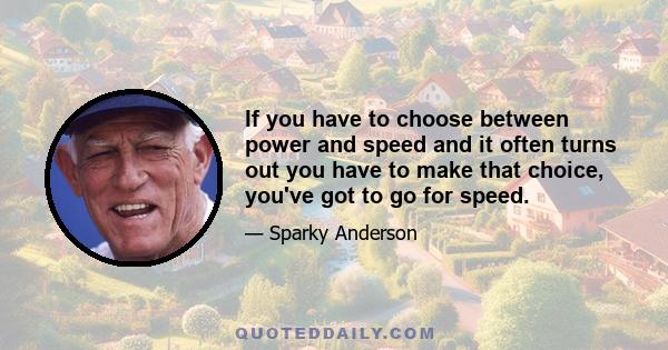 If you have to choose between power and speed and it often turns out you have to make that choice, you've got to go for speed.