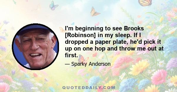 I'm beginning to see Brooks [Robinson] in my sleep. If I dropped a paper plate, he'd pick it up on one hop and throw me out at first.