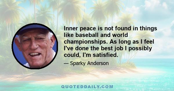 Inner peace is not found in things like baseball and world championships. As long as I feel I've done the best job I possibly could, I'm satisfied.