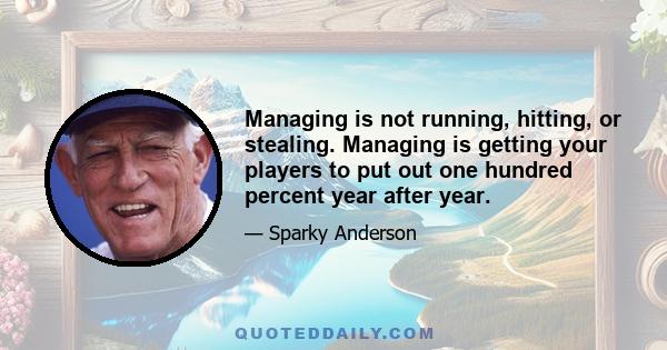 Managing is not running, hitting, or stealing. Managing is getting your players to put out one hundred percent year after year.