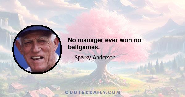 No manager ever won no ballgames.