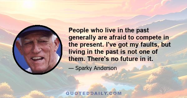 People who live in the past generally are afraid to compete in the present. I've got my faults, but living in the past is not one of them. There's no future in it.