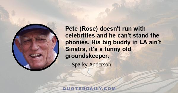 Pete (Rose) doesn't run with celebrities and he can't stand the phonies. His big buddy in LA ain't Sinatra, it's a funny old groundskeeper.