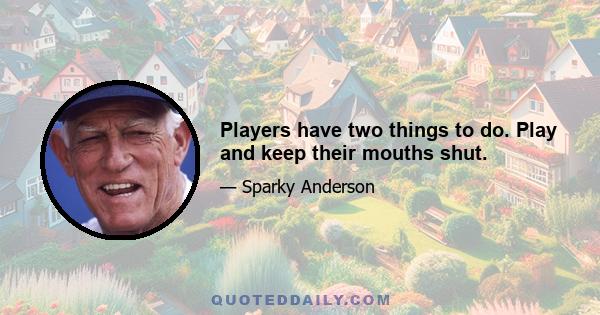 Players have two things to do. Play and keep their mouths shut.