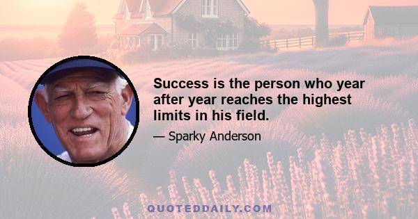 Success is the person who year after year reaches the highest limits in his field.