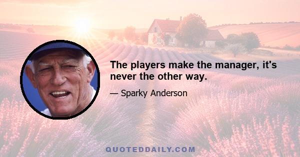 The players make the manager, it's never the other way.