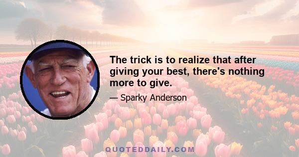 The trick is to realize that after giving your best, there's nothing more to give.