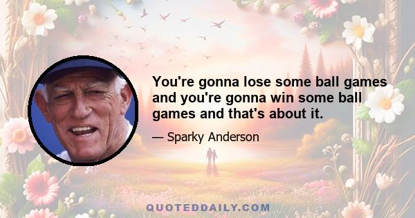 You're gonna lose some ball games and you're gonna win some ball games and that's about it.