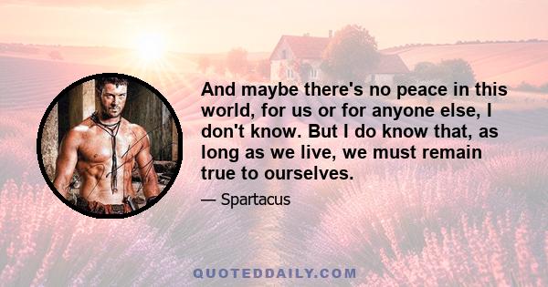 And maybe there's no peace in this world, for us or for anyone else, I don't know. But I do know that, as long as we live, we must remain true to ourselves.