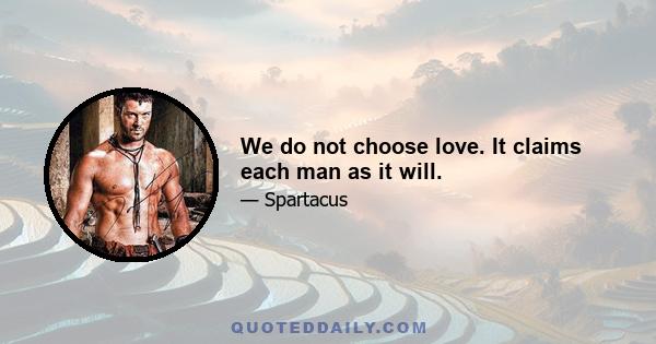 We do not choose love. It claims each man as it will.