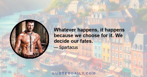 Whatever happens, it happens because we choose for it. We decide our fates.