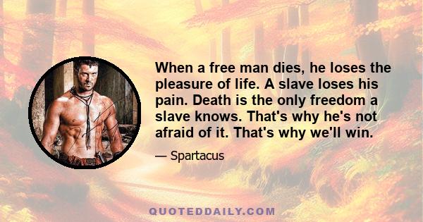 When a free man dies, he loses the pleasure of life. A slave loses his pain. Death is the only freedom a slave knows. That's why he's not afraid of it. That's why we'll win.