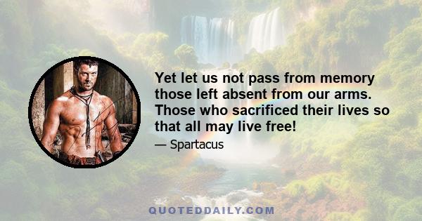 Yet let us not pass from memory those left absent from our arms. Those who sacrificed their lives so that all may live free!