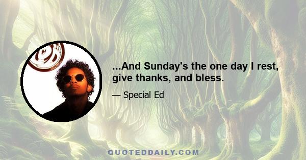 ...And Sunday's the one day I rest, give thanks, and bless.