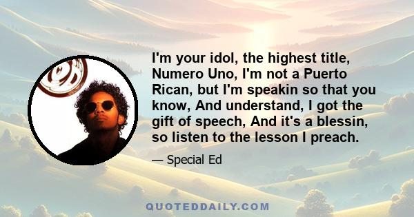 I'm your idol, the highest title, Numero Uno, I'm not a Puerto Rican, but I'm speakin so that you know, And understand, I got the gift of speech, And it's a blessin, so listen to the lesson I preach.