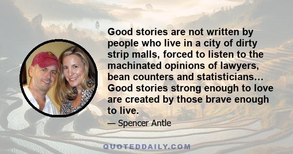 Good stories are not written by people who live in a city of dirty strip malls, forced to listen to the machinated opinions of lawyers, bean counters and statisticians… Good stories strong enough to love are created by