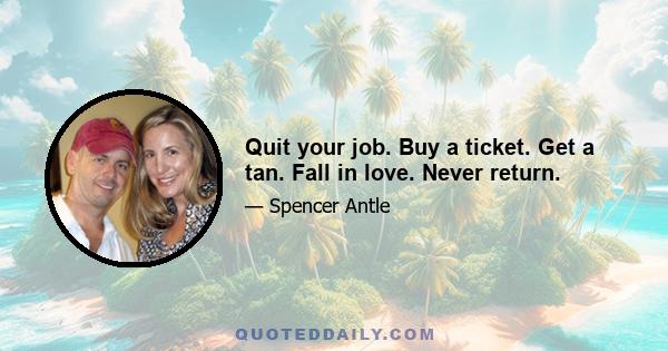 Quit your job. Buy a ticket. Get a tan. Fall in love. Never return.