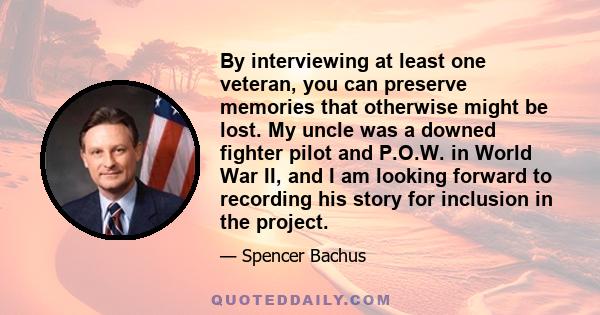 By interviewing at least one veteran, you can preserve memories that otherwise might be lost. My uncle was a downed fighter pilot and P.O.W. in World War II, and I am looking forward to recording his story for inclusion 