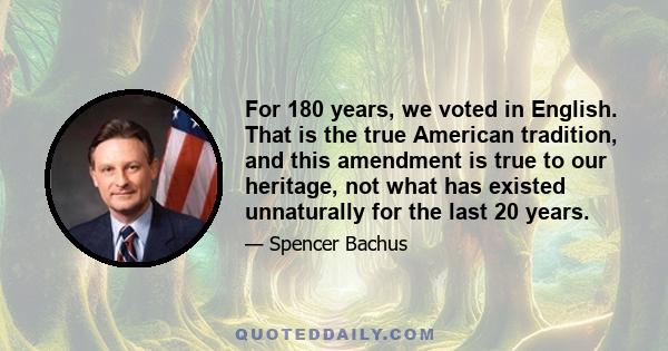 For 180 years, we voted in English. That is the true American tradition, and this amendment is true to our heritage, not what has existed unnaturally for the last 20 years.