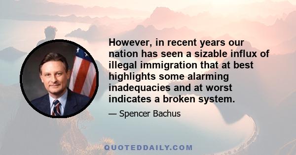 However, in recent years our nation has seen a sizable influx of illegal immigration that at best highlights some alarming inadequacies and at worst indicates a broken system.