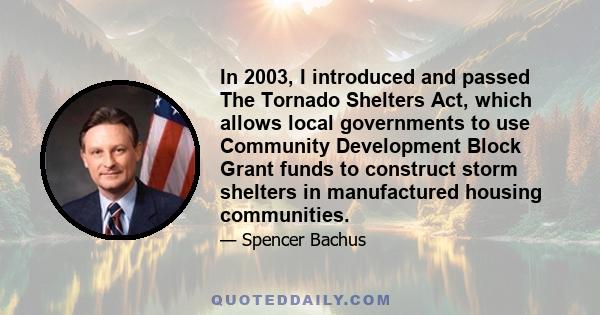 In 2003, I introduced and passed The Tornado Shelters Act, which allows local governments to use Community Development Block Grant funds to construct storm shelters in manufactured housing communities.