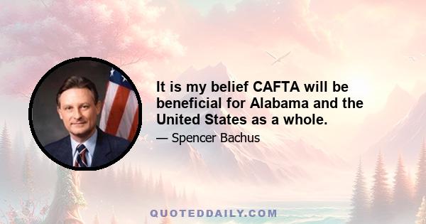 It is my belief CAFTA will be beneficial for Alabama and the United States as a whole.