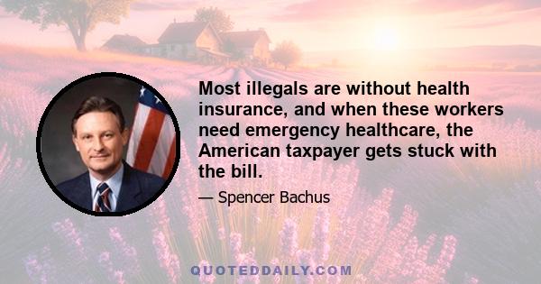 Most illegals are without health insurance, and when these workers need emergency healthcare, the American taxpayer gets stuck with the bill.