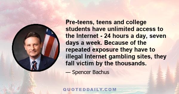 Pre-teens, teens and college students have unlimited access to the Internet - 24 hours a day, seven days a week. Because of the repeated exposure they have to illegal Internet gambling sites, they fall victim by the