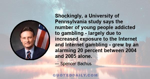 Shockingly, a University of Pennsylvania study says the number of young people addicted to gambling - largely due to increased exposure to the Internet and Internet gambling - grew by an alarming 20 percent between 2004 