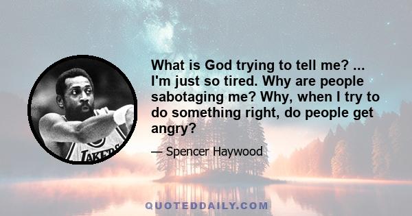 What is God trying to tell me? ... I'm just so tired. Why are people sabotaging me? Why, when I try to do something right, do people get angry?